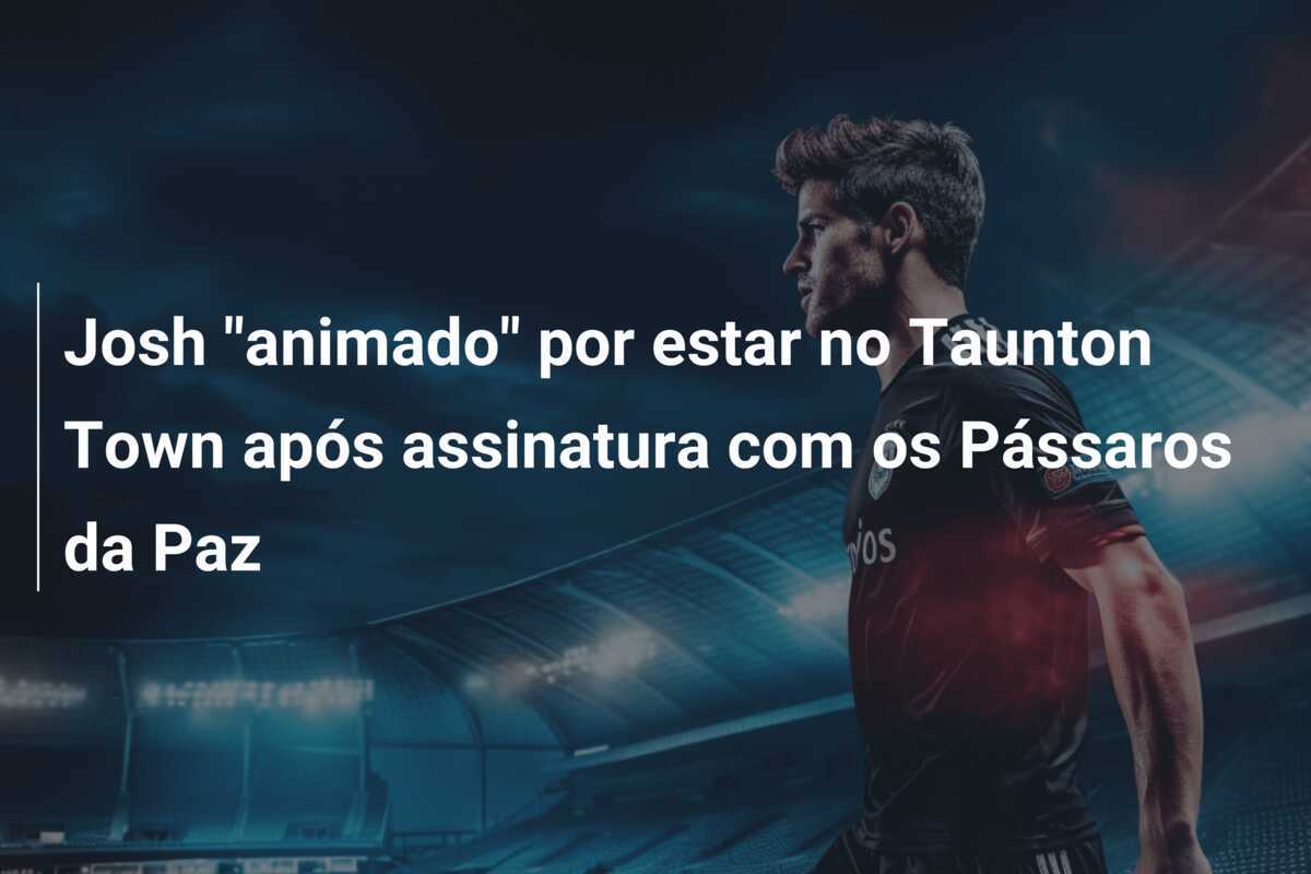Josh "animado" por estar no Taunton Town após assinatura com os Pássaros da Paz