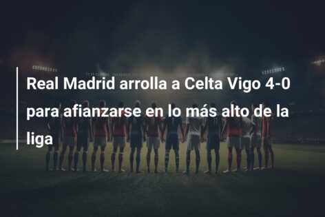 Real Madrid arrolla a Celta Vigo 4-0 para afianzarse en lo más alto de la liga