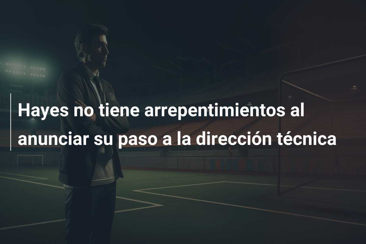 Hayes no tiene arrepentimientos al anunciar su paso a la dirección técnica