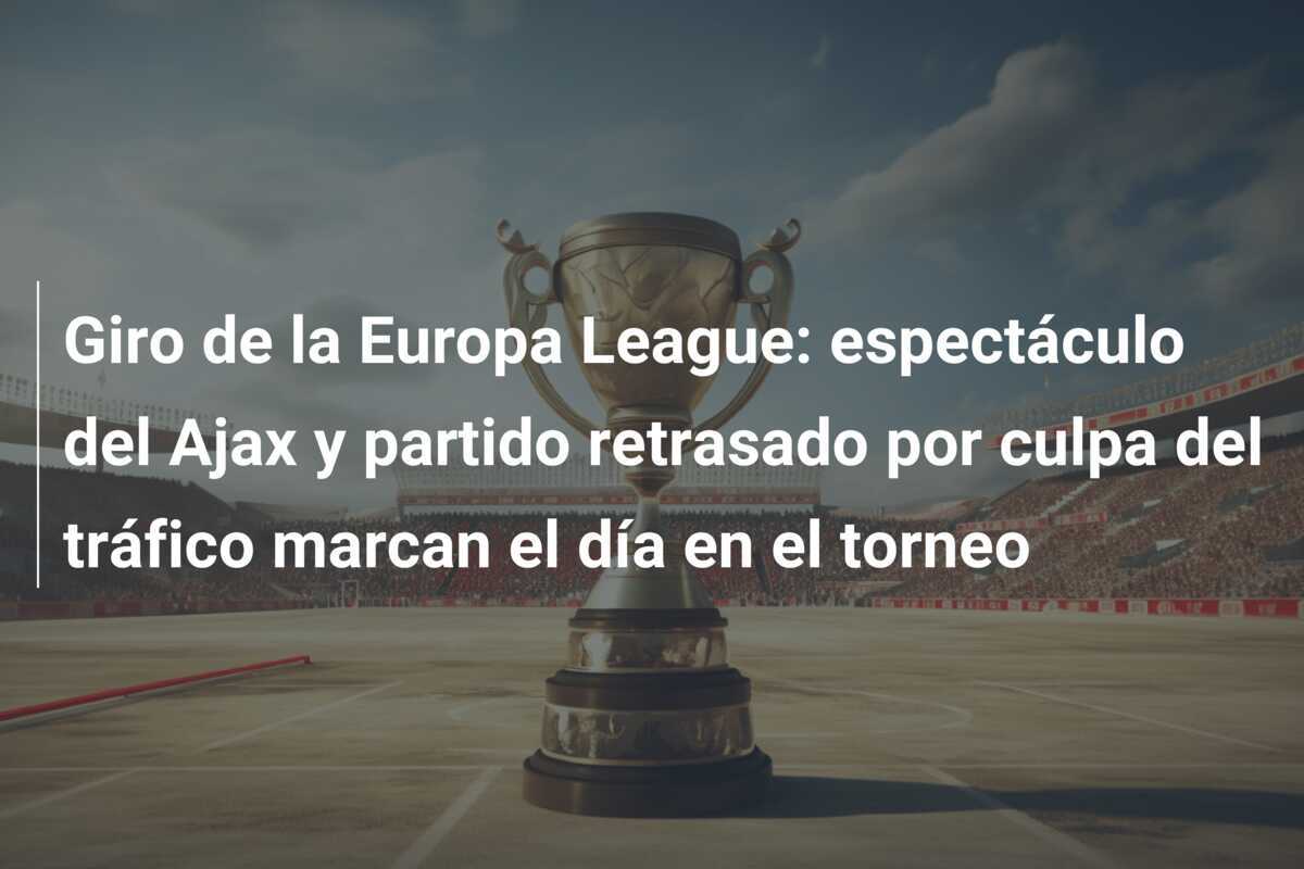 Giro de la Europa League: espectáculo del Ajax y partido retrasado por culpa del tráfico marcan el día en el torneo