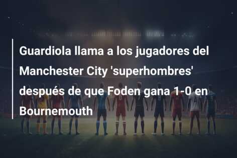 Guardiola llama a los jugadores del Manchester City ‘superhombres’ después de que Foden gana 1-0 en Bournemouth