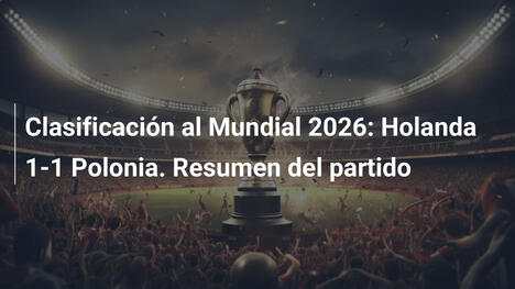 Clasificación al Mundial 2026: Holanda 1-1 Polonia. Resumen del partido