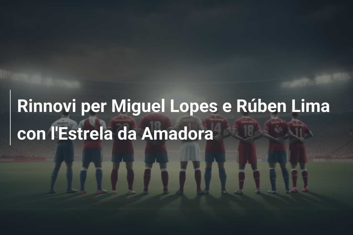 Rinnovi per Miguel Lopes e Rúben Lima con l'Estrela da Amadora