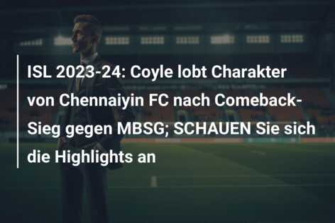 ISL 2023-24: Coyle lobt Charakter von Chennaiyin FC nach Comeback-Sieg gegen MBSG; SCHAUEN Sie sich die Highlights an