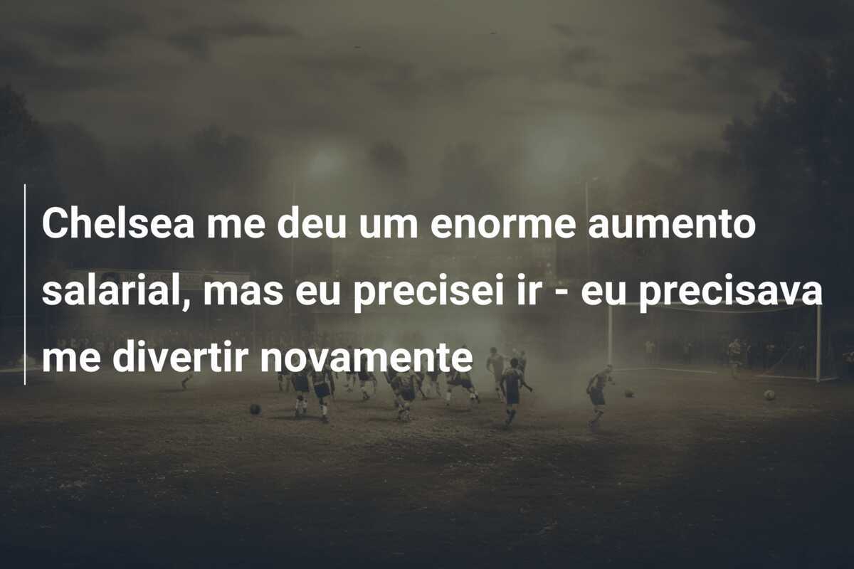 Chelsea me deu um enorme aumento salarial, mas eu precisei ir - eu precisava me divertir novamente