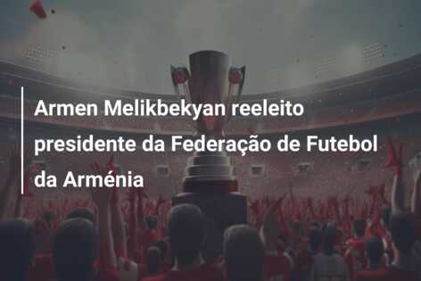 Armen Melikbekyan reeleito presidente da Federação de Futebol da Arménia