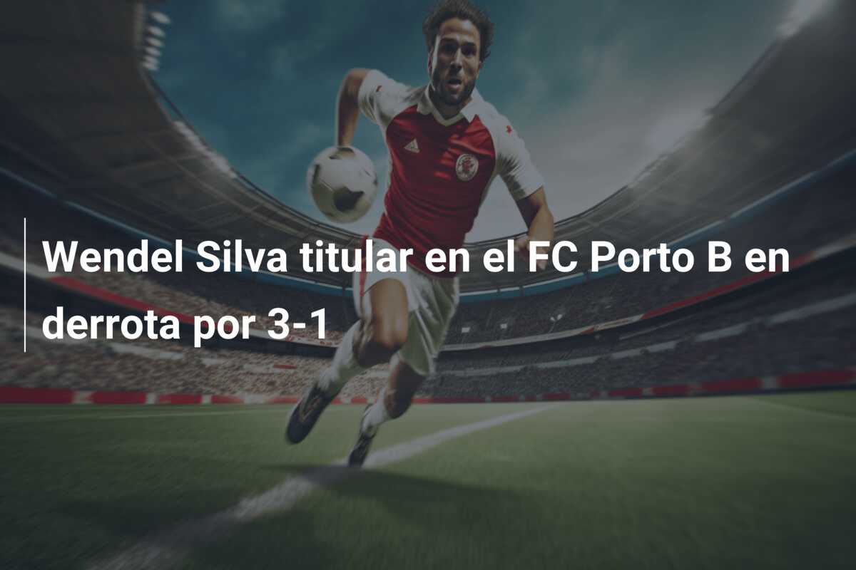 Wendel Silva titular en el FC Porto B en derrota por 3-1
