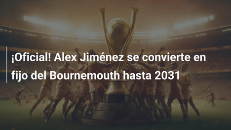 ¡Oficial! Alex Jiménez se convierte en fijo del Bournemouth hasta 2031