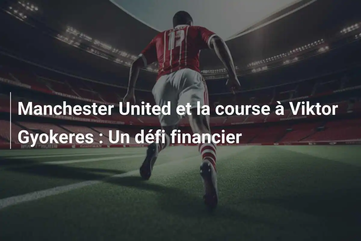 Manchester United et la course à Viktor Gyokeres : Un défi financier