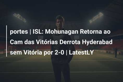 portes | ISL: Mohunagan Retorna ao Cam das Vitórias Derrota Hyderabad sem Vitória por 2-0 | LatestLY