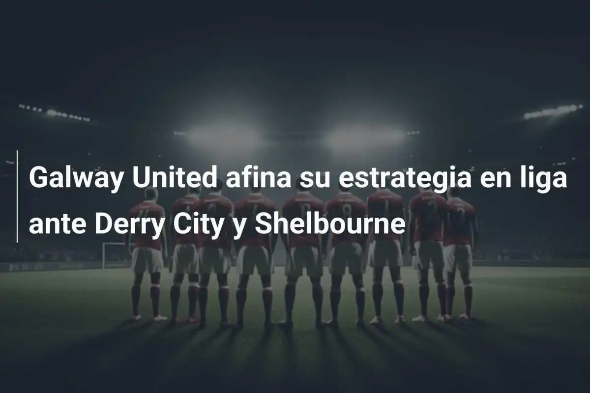 Galway United afina su estrategia en liga ante Derry City y Shelbourne