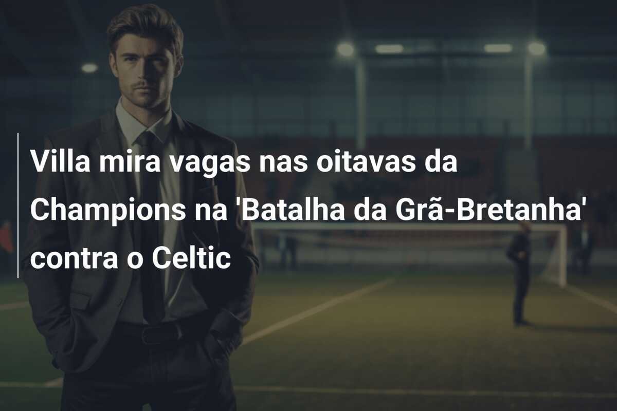 Villa mira vagas nas oitavas da Champions na 'Batalha da Grã-Bretanha' contra o Celtic