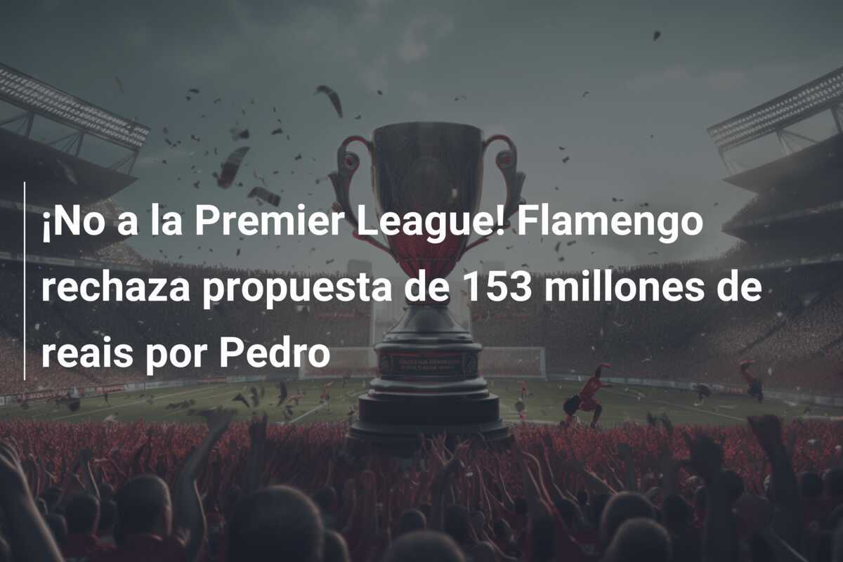 ¡No a la Premier League! Flamengo rechaza propuesta de 153 millones de reais por Pedro