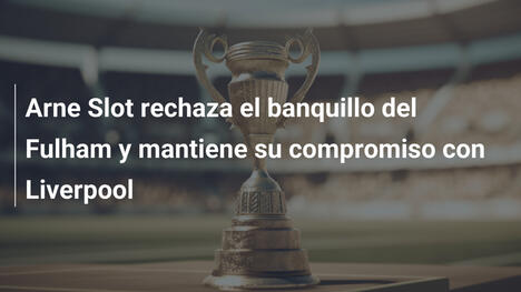 Arne Slot rechaza el banquillo del Fulham y mantiene su compromiso con Liverpool