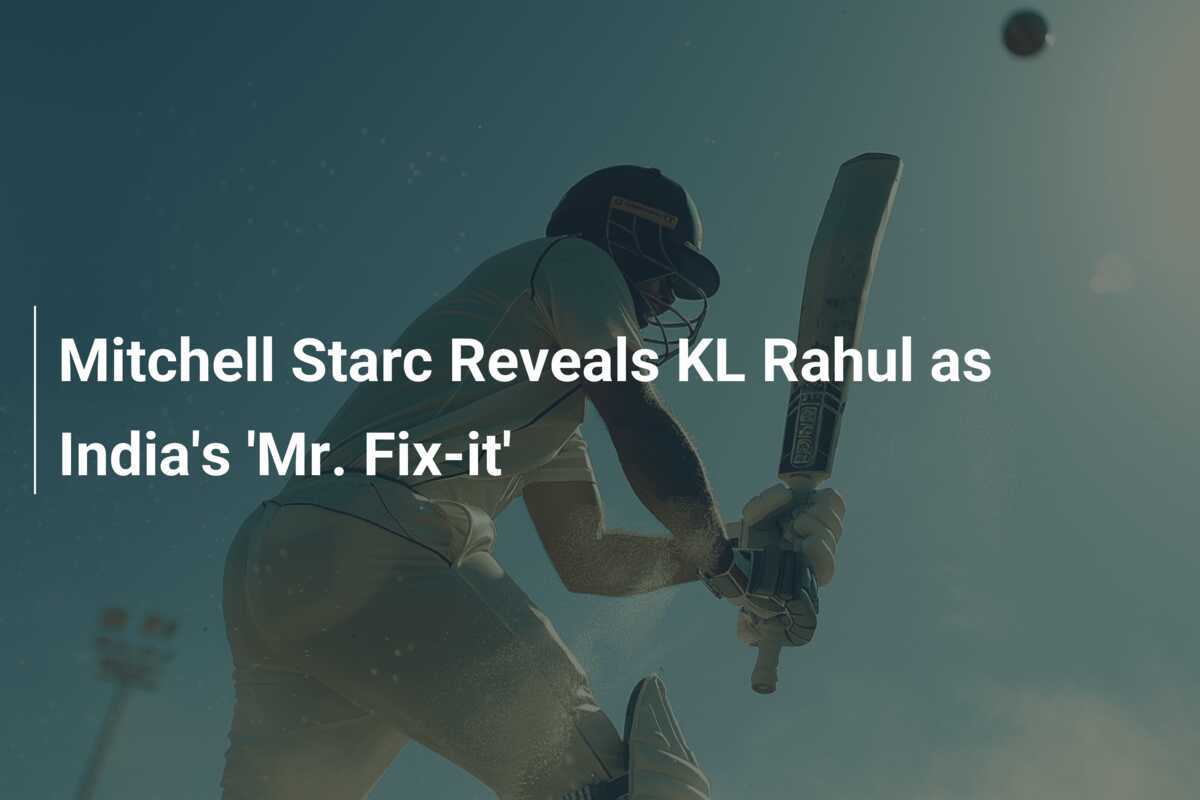 Mitchell Starc Reveals KL Rahul as India's 'Mr. Fix-it' - 777score.com