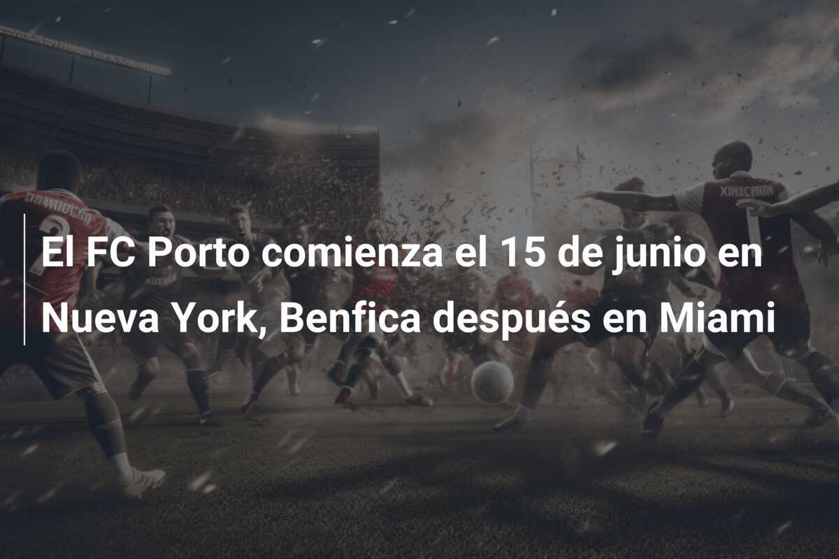 El FC Porto comienza el 15 de junio en Nueva York, Benfica después en Miami