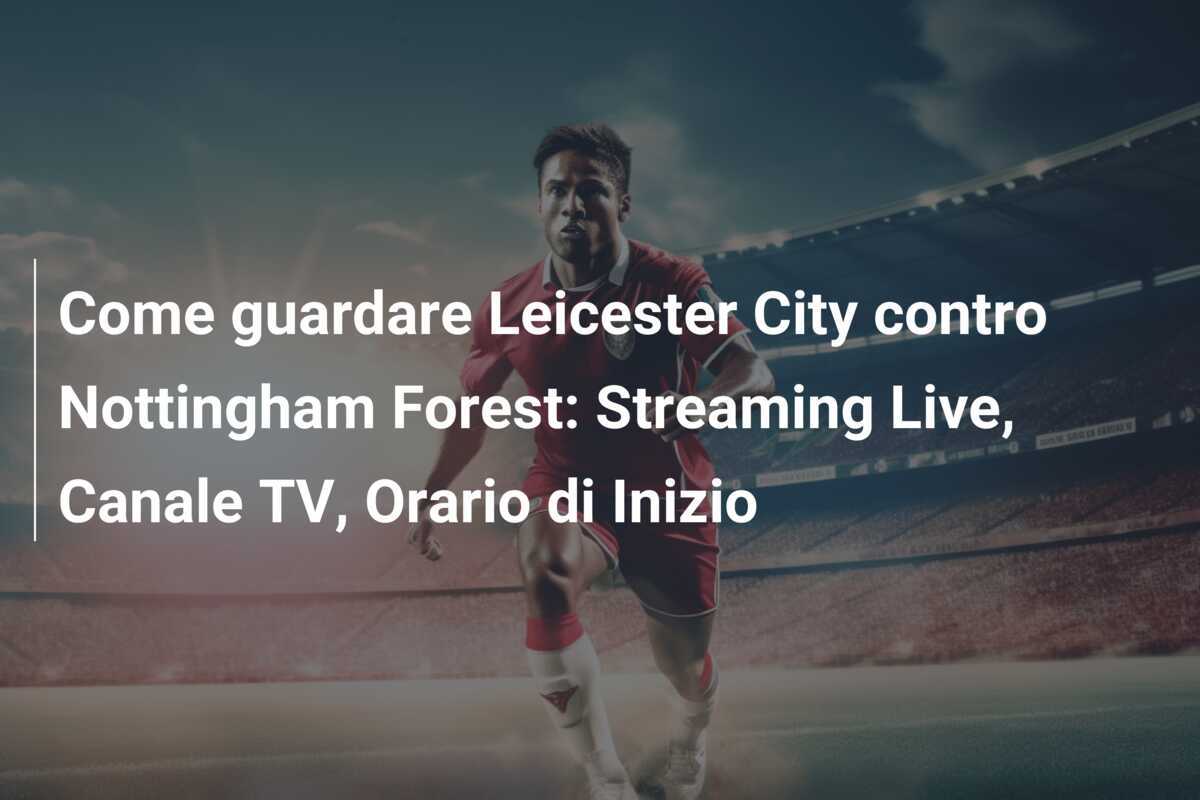 Come guardare Leicester City contro Nottingham Forest: Streaming Live, Canale TV, Orario di Inizio
