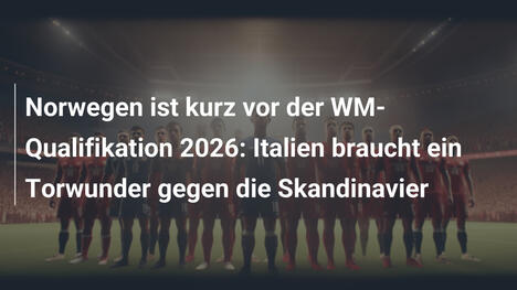 Norwegen ist kurz vor der WM-Qualifikation 2026: Italien braucht ein Torwunder gegen die Skandinavier
