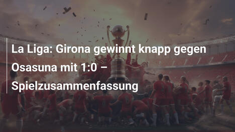 La Liga: Girona gewinnt knapp gegen Osasuna mit 1:0 – Spielzusammenfassung