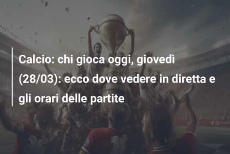 Calcio: chi gioca oggi, giovedì (28/03): ecco dove vedere in diretta e gli orari delle partite
