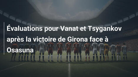 Évaluations pour Vanat et Tsygankov après la victoire de Girona face à Osasuna