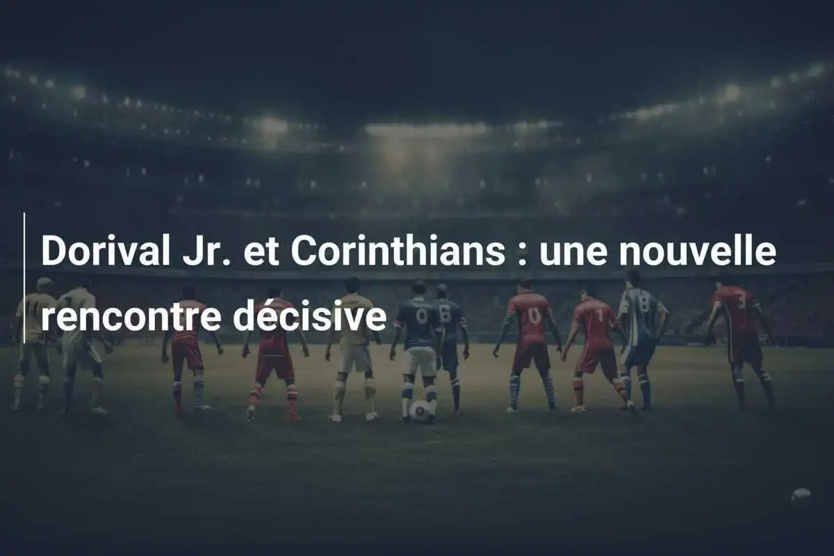Dorival Jr. et Corinthians : une nouvelle rencontre décisive
