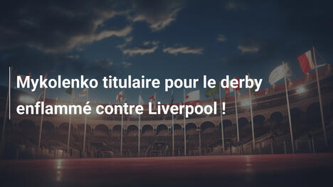 Mykolenko titulaire pour le derby enflammé contre Liverpool !