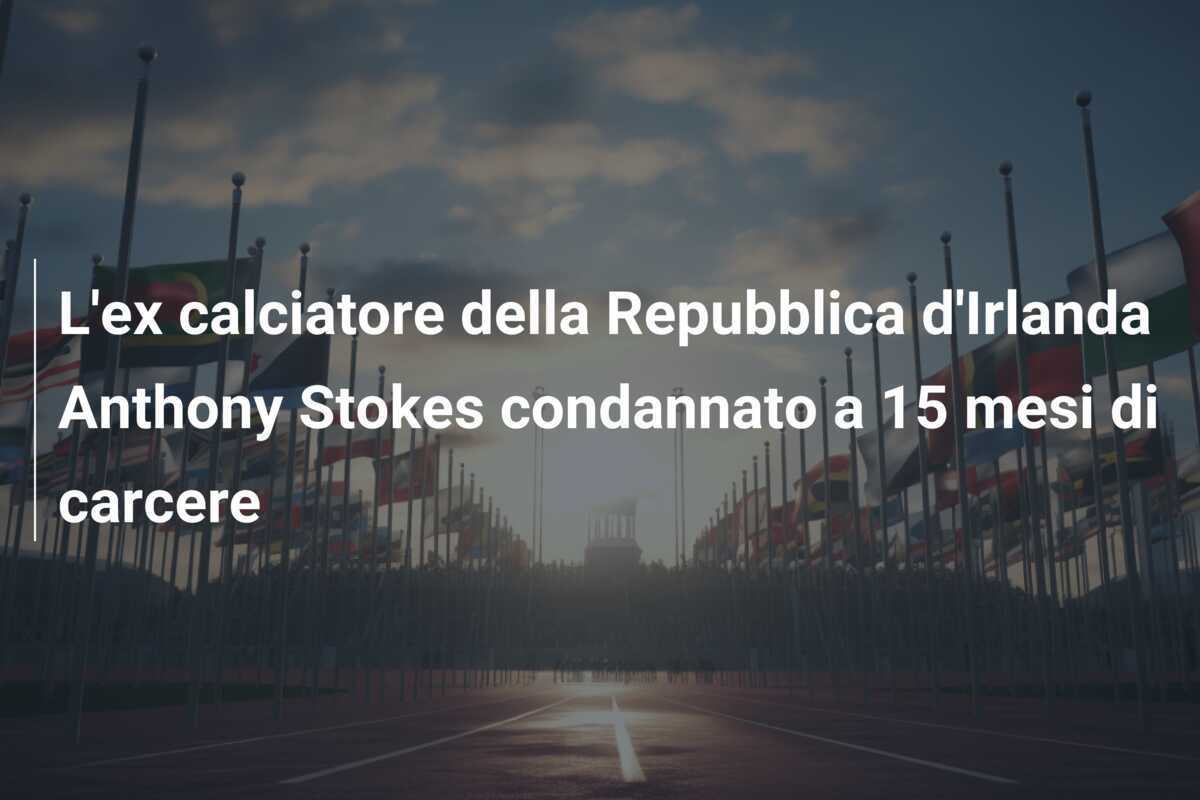 L'ex calciatore della Repubblica d'Irlanda Anthony Stokes condannato a 15 mesi di carcere
