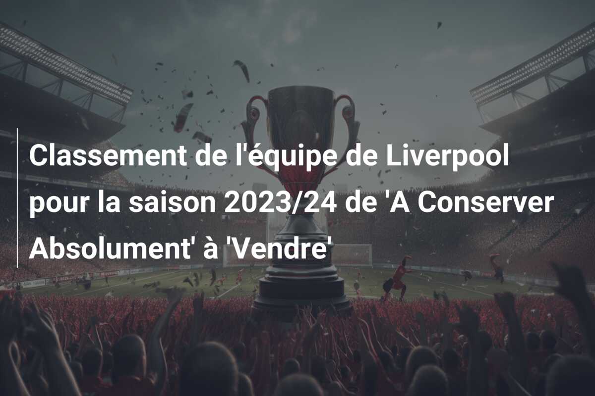 Classement de l’équipe de Liverpool pour la saison 2023/24 de ‘A Conserver Absolument’ à ‘Vendre’