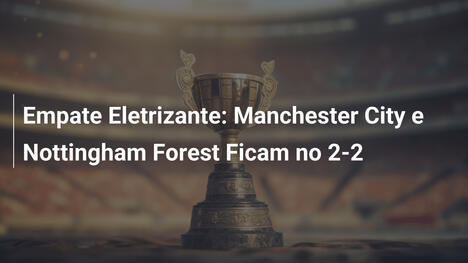 Empate Eletrizante: Manchester City e Nottingham Forest Ficam no 2-2