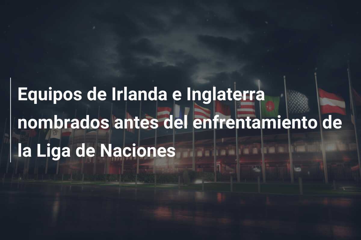 Equipos de Irlanda e Inglaterra nombrados antes del enfrentamiento de la Liga de Naciones