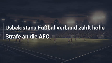 Usbekistans Fußballverband zahlt hohe Strafe an die AFC