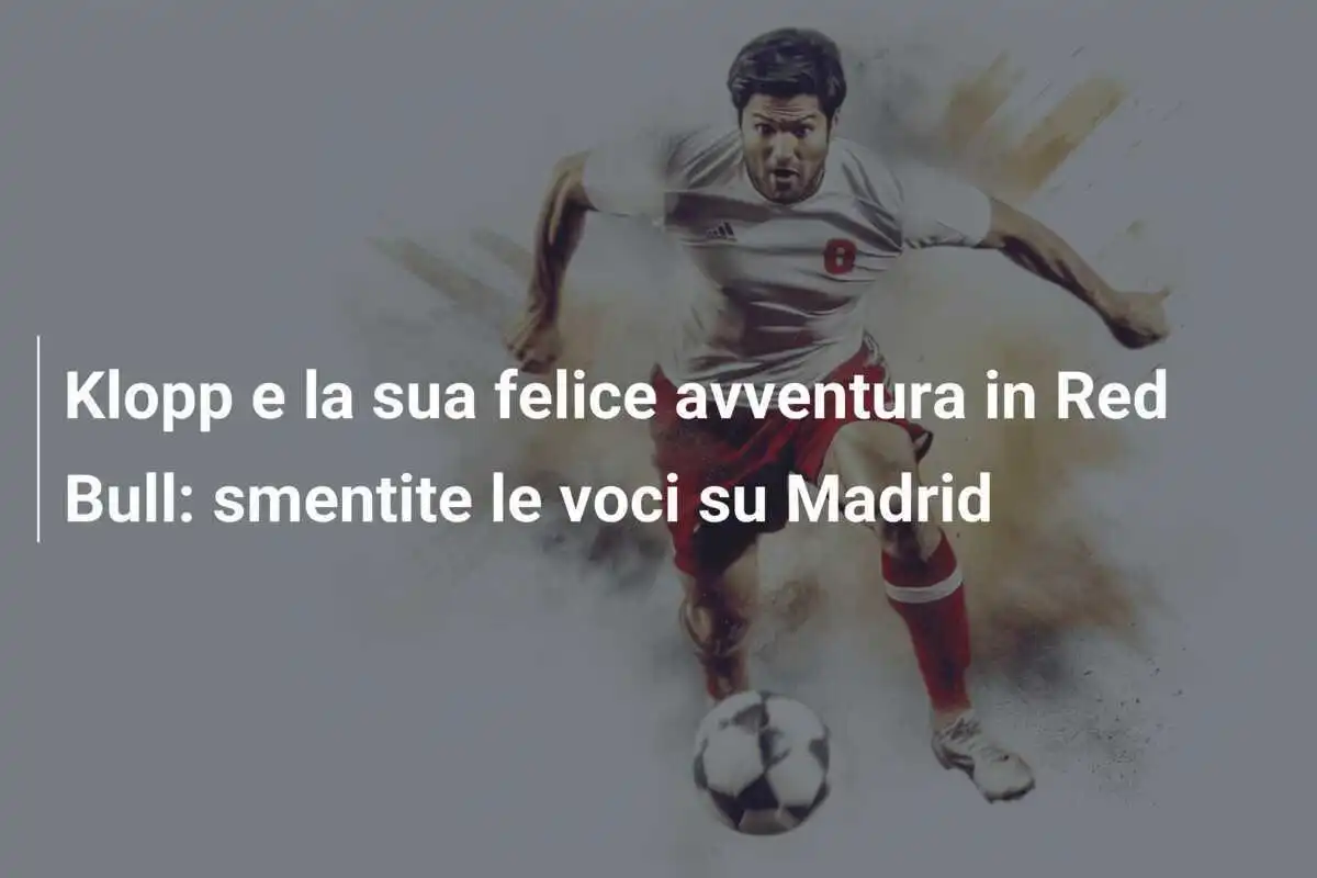 Klopp e la sua felice avventura in Red Bull: smentite le voci su Madrid