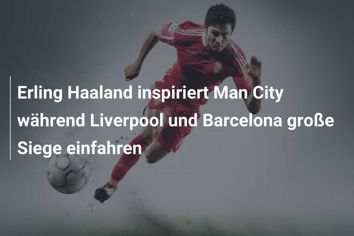 Erling Haaland inspiriert Man City während Liverpool und Barcelona große Siege einfahren