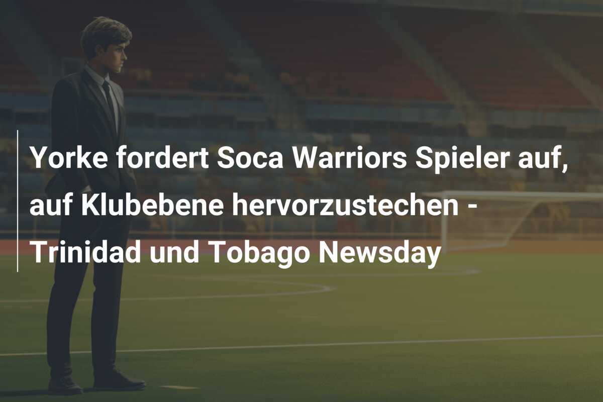 Yorke fordert Soca Warriors Spieler auf, auf Klubebene hervorzustechen - Trinidad und Tobago Newsday
