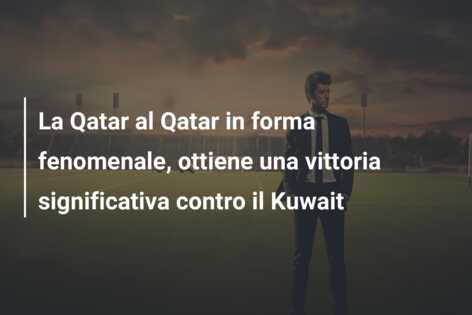 La Qatar al Qatar in forma fenomenale, ottiene una vittoria significativa contro il Kuwait