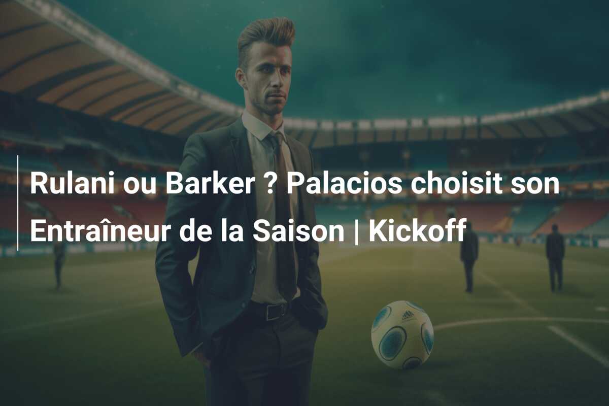 Rulani ou Barker ? Palacios choisit son Entraîneur de la Saison | Kickoff