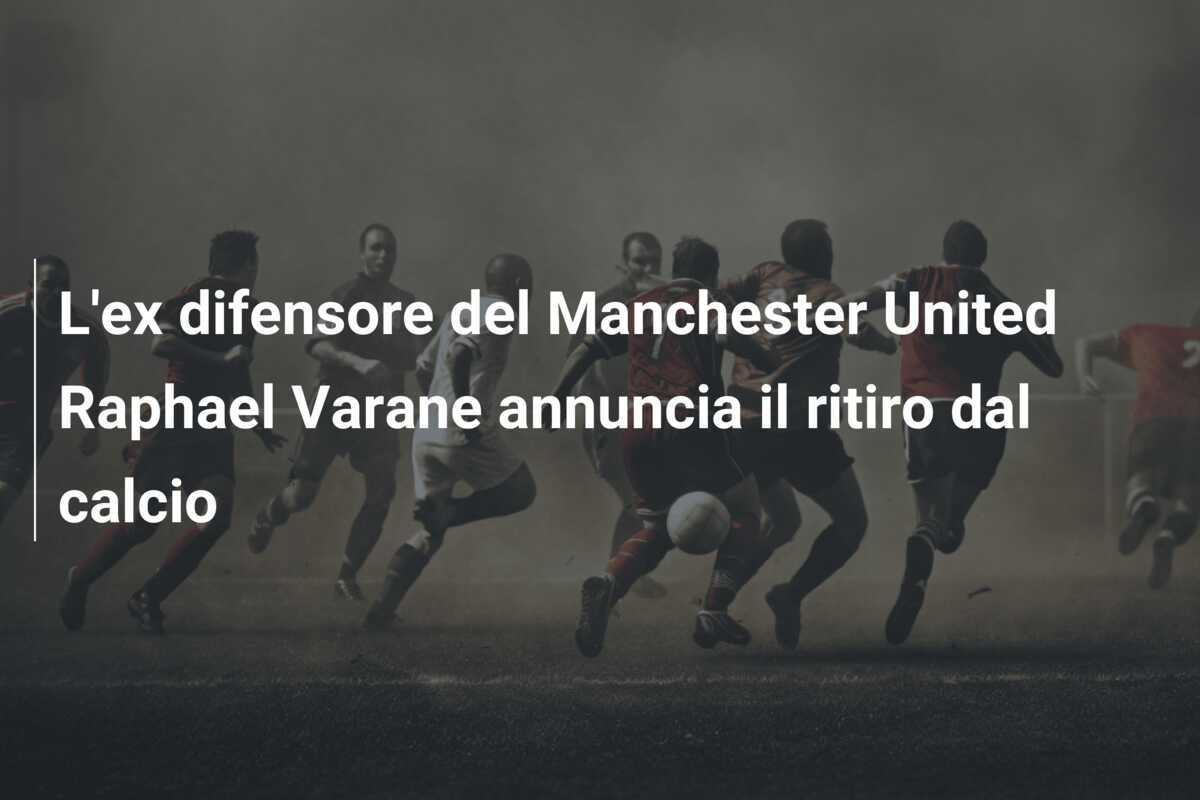 L'ex difensore del Manchester United Raphael Varane annuncia il ritiro dal calcio