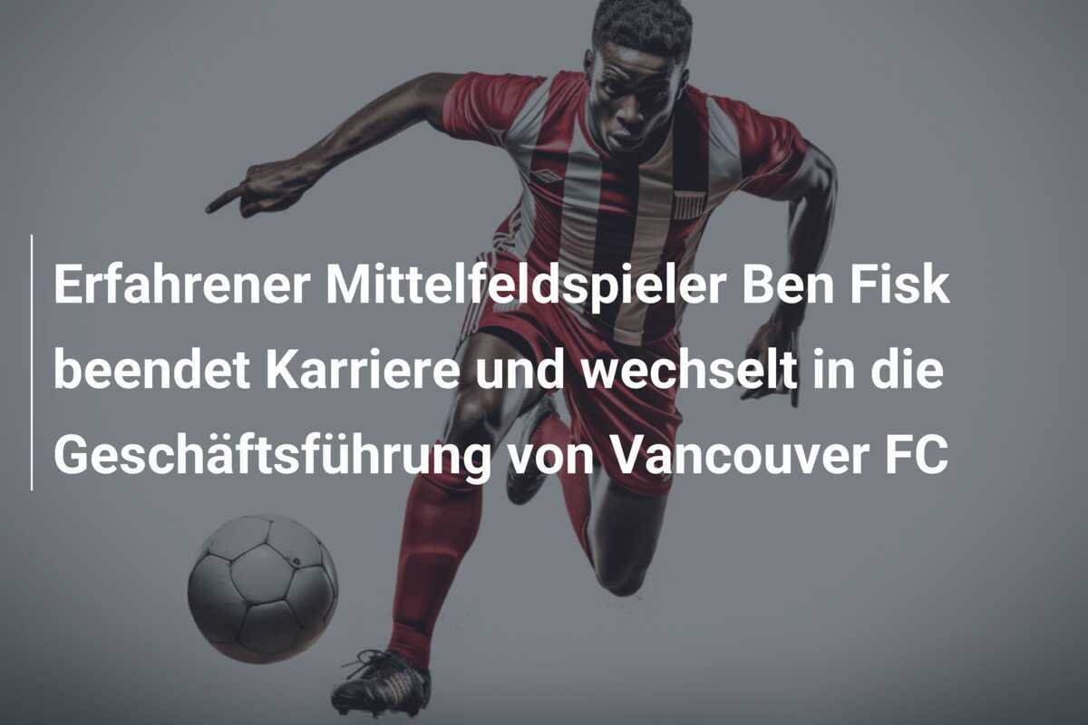 Erfahrener Mittelfeldspieler Ben Fisk beendet Karriere und wechselt in die Geschäftsführung von Vancouver FC