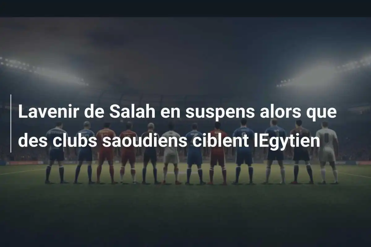 Lavenir de Salah en suspens alors que des clubs saoudiens ciblent lEgytien