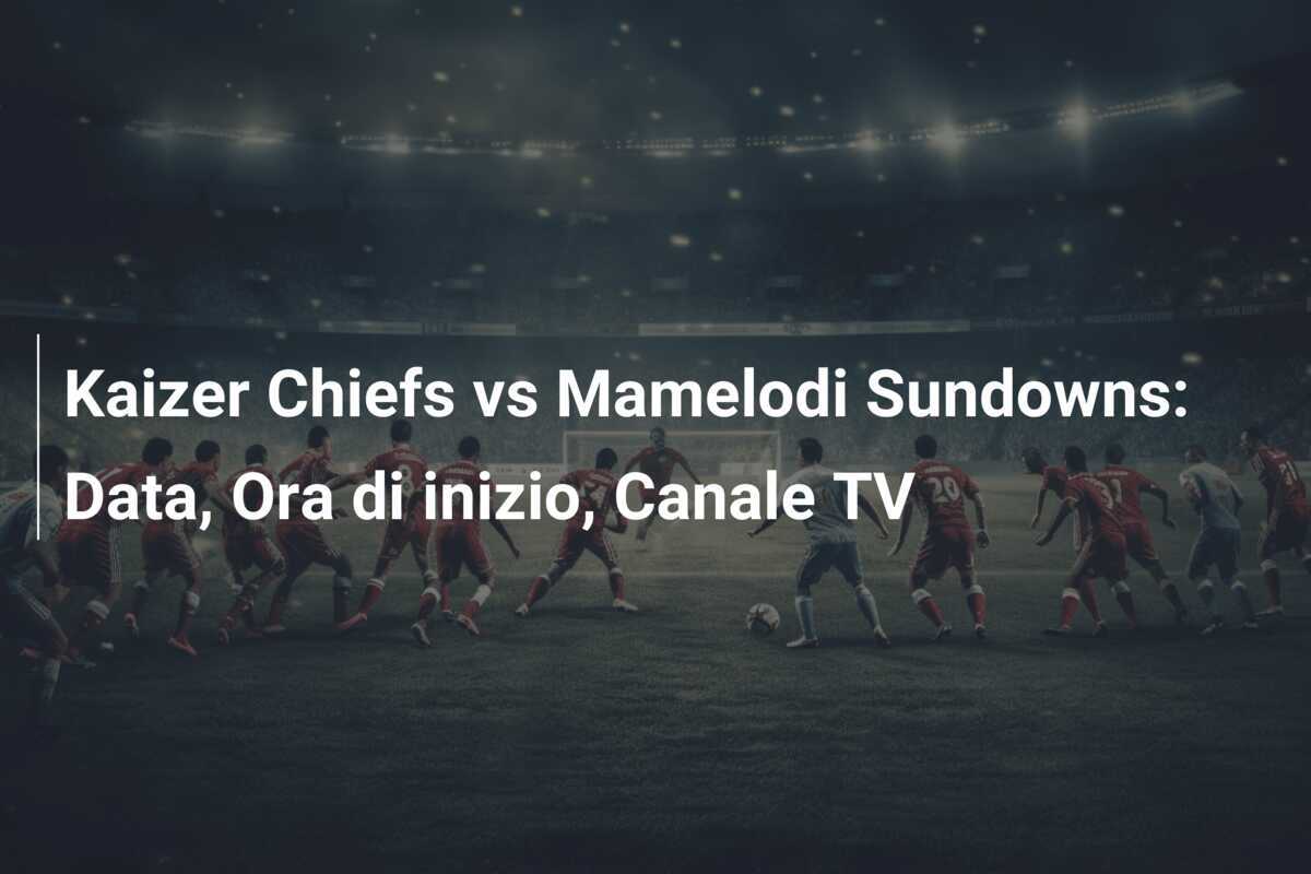 Kaizer Chiefs vs Mamelodi Sundowns: Data, Ora di inizio, Canale TV