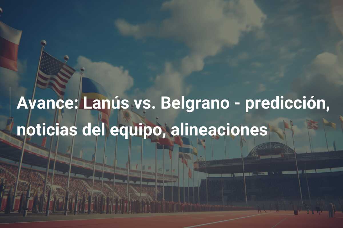 Avance: Lanús vs. Belgrano – predicción, noticias del equipo, alineaciones