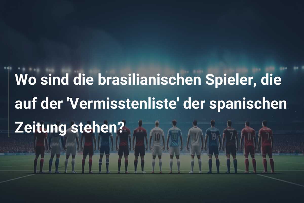 Wo sind die brasilianischen Spieler, die auf der ‘Vermisstenliste’ der spanischen Zeitung stehen?