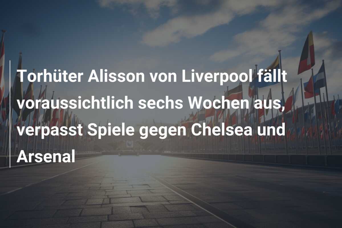 Torhüter Alisson von Liverpool fällt voraussichtlich sechs Wochen aus, verpasst Spiele gegen Chelsea und Arsenal