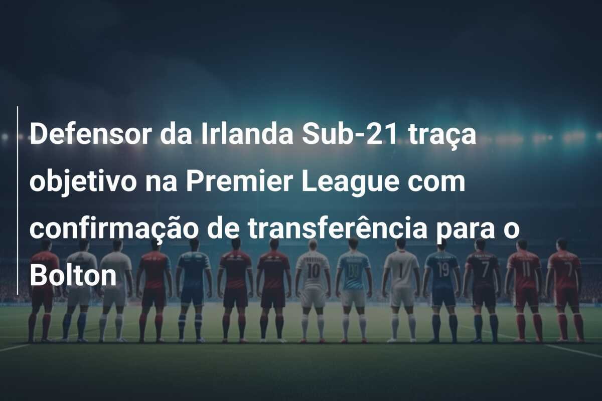 Defensor da Irlanda Sub-21 traça objetivo na Premier League com confirmação de transferência para o Bolton