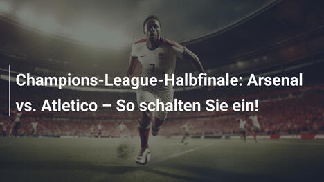 Champions-League-Halbfinale: Arsenal vs. Atletico – So schalten Sie ein!