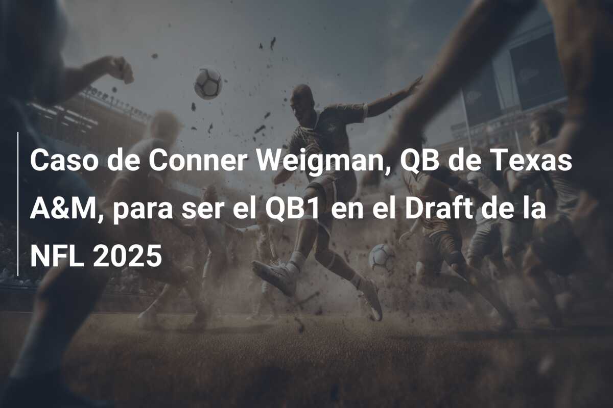 Caso de Conner Weigman, QB de Texas A&M, para ser el QB1 en el Draft de la NFL 2025