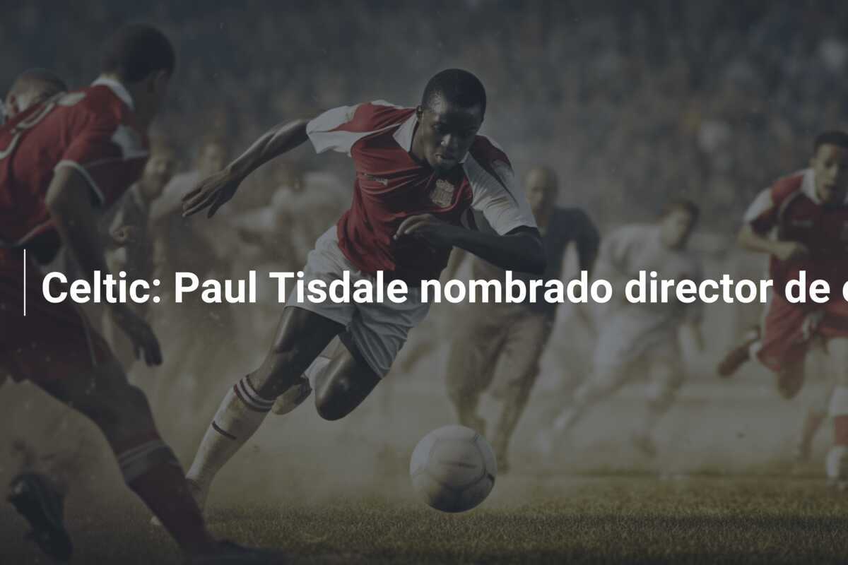 Celtic: Paul Tisdale nombrado director de operaciones futbolísticas