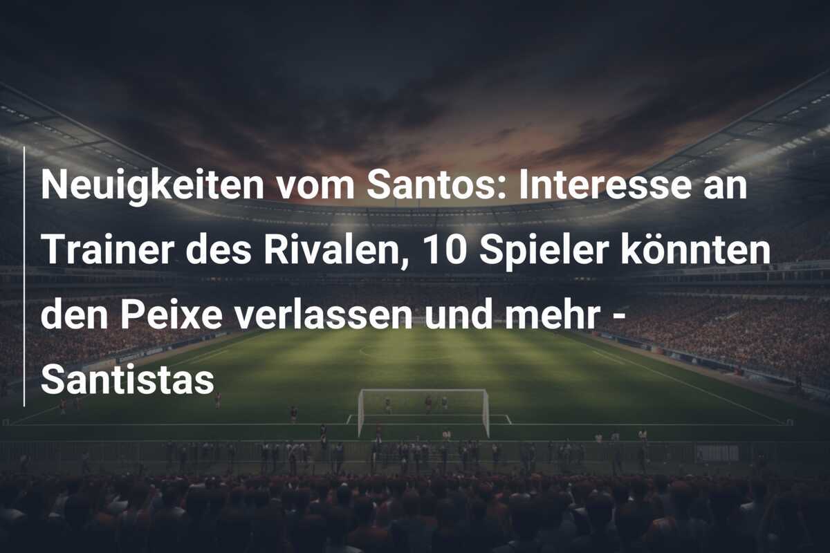 Neuigkeiten vom Santos: Interesse an Trainer des Rivalen, 10 Spieler könnten den Peixe verlassen und mehr - Santistas