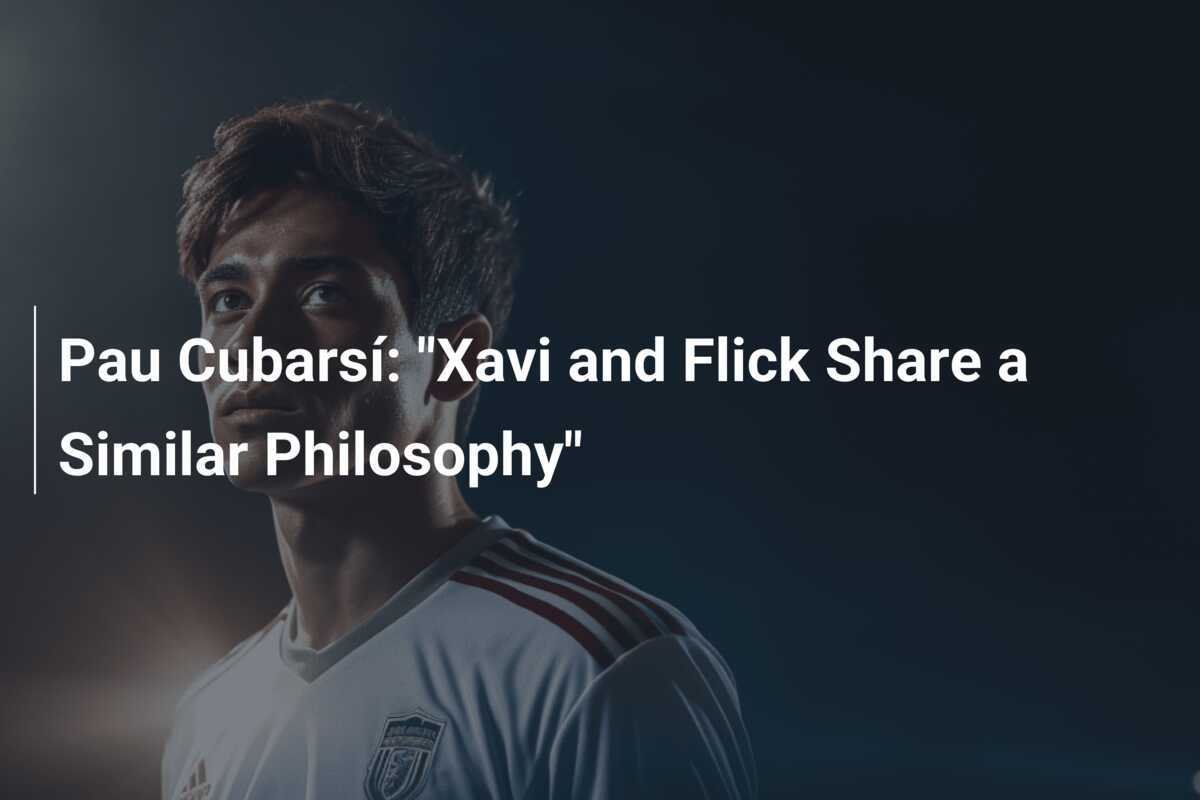 Pau Cubarsí: "Xavi e Flick Condividono una Filosofia Simile"